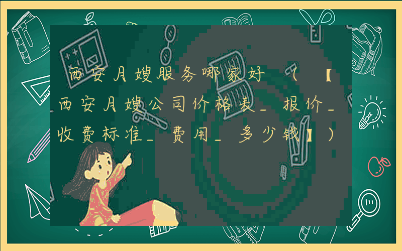 西安月嫂服务哪家好 (【西安月嫂公司价格表_报价_收费标准_费用_多少钱】)